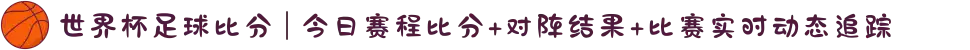 世界杯足球比分 | 今日赛程比分+对阵结果+比赛实时动态追踪